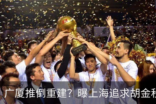 广厦推倒重建？曝上海追求胡金秋欲组豪阵 篮协新政让国企形成垄断