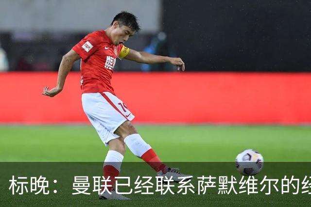 标晚：曼联已经联系萨默维尔的经纪团队，尚未与西汉姆联正式对话