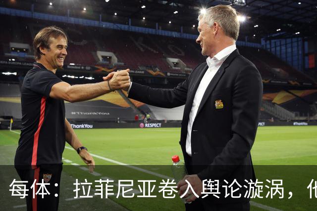 每体：拉菲尼亚卷入舆论漩涡，他可能因绕过中介买房被起诉