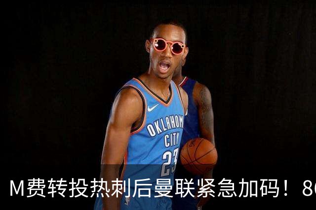 M费转投热刺后曼联紧急加码！8600万镑询价恩梅查，转会僵局存阻碍